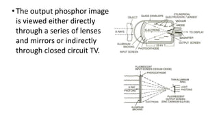 •The output phosphor image
is viewed either directly
through a series of lenses
and mirrors or indirectly
through closed circuit TV.
 