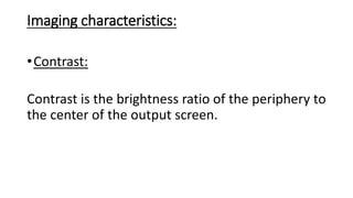 Imaging characteristics:
•Contrast:
Contrast is the brightness ratio of the periphery to
the center of the output screen.
 