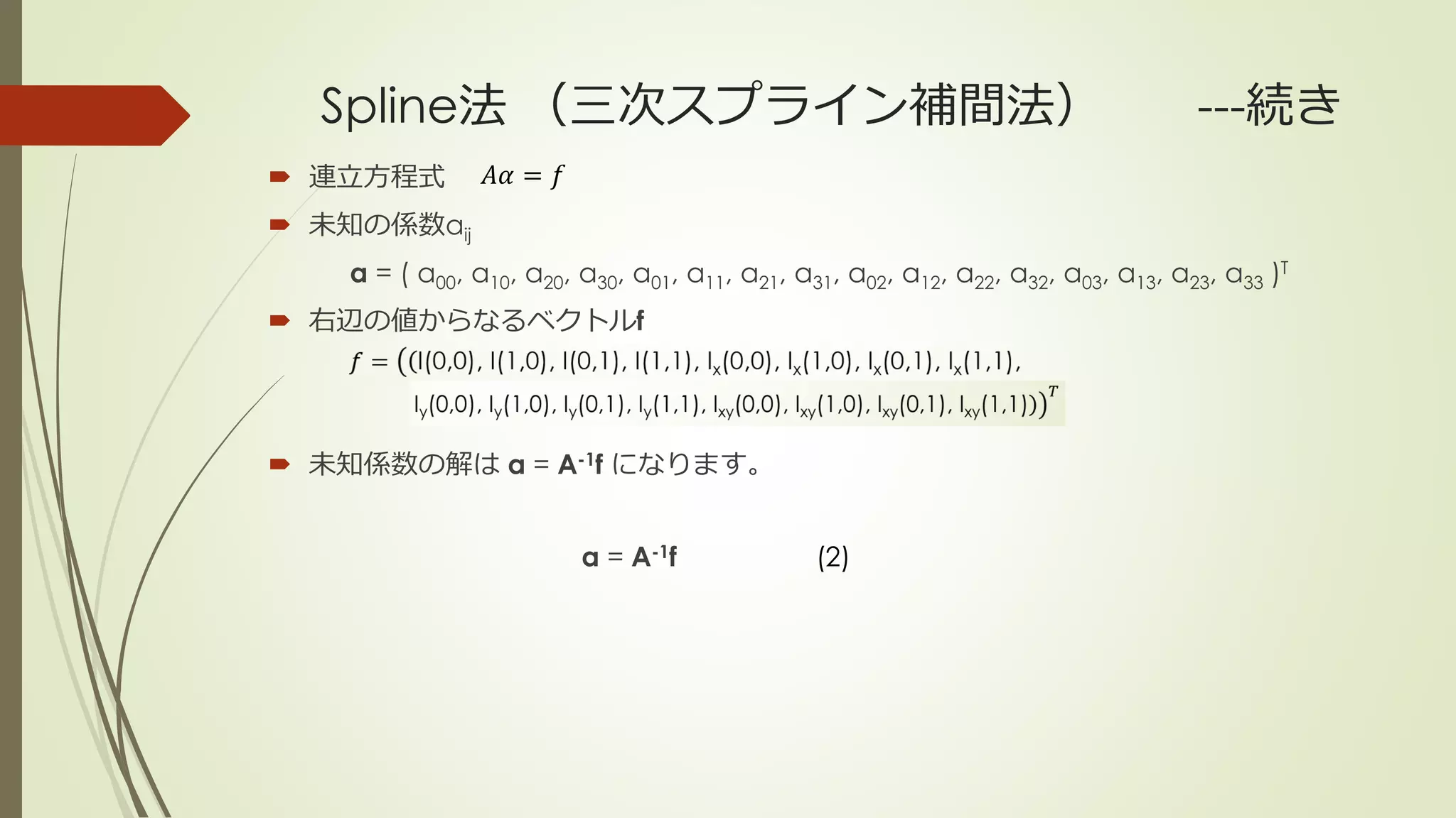 Spline法 （三次スプライン補間法） ---続き
 連立方程式
 未知の係数aij
α = ( a00, a10, a20, a30, a01, a11, a21, a31, a02, a12, a22, a32, a03, a13, a23, a33 )T
 右辺の値からなるベクトルf
 未知係数の解は α = A-1f になります。
𝐴𝛼 = 𝑓
α = A-1f (2)
 