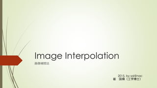 Image Interpolation
画像補間法
2015, by sai@nac
崔 国偉（工学博士）
 
