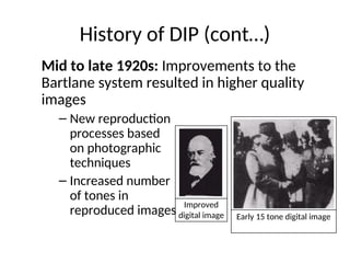 History of DIP (cont…)
Mid to late 1920s: Improvements to the
Bartlane system resulted in higher quality
images
– New reproduction
processes based
on photographic
techniques
– Increased number
of tones in
reproduced images
Improved
digital image Early 15 tone digital image
 