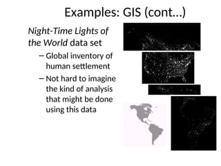 Examples: GIS (cont…)
Night-Time Lights of
the World data set
– Global inventory of
human settlement
– Not hard to imagine
the kind of analysis
that might be done
using this data
 
