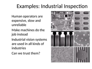 Examples: Industrial Inspection
Human operators are
expensive, slow and
unreliable
Make machines do the
job instead
Industrial vision systems
are used in all kinds of
industries
Can we trust them?
 