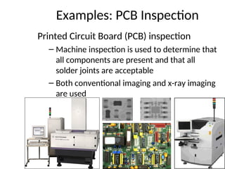 Examples: PCB Inspection
Printed Circuit Board (PCB) inspection
– Machine inspection is used to determine that
all components are present and that all
solder joints are acceptable
– Both conventional imaging and x-ray imaging
are used
 