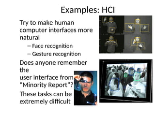 Examples: HCI
Try to make human
computer interfaces more
natural
– Face recognition
– Gesture recognition
Does anyone remember
the
user interface from
“Minority Report”?
These tasks can be
extremely difficult
 