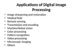Applications of Digital Image
Processing
• Image sharpening and restoration
• Medical field
• Remote sensing
• Transmission and encoding
• Machine/Robot vision
• Color processing
• Pattern recognition
• Video processing
• Microscopic Imaging
• Others
 