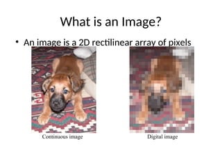 What is an Image?
• An image is a 2D rectilinear array of pixels
Continuous image Digital image
 