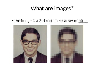 What are images?
• An image is a 2-d rectilinear array of pixels
 
