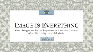 IMAGE IS EVERYTHING
Great Images are Just as Important as Awesome Content
when Marketing on Social Media
Laura M. Donovan
The Word Pro, Inc.
 