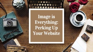 Image is
Everything:
Perking Up
Your Website
 