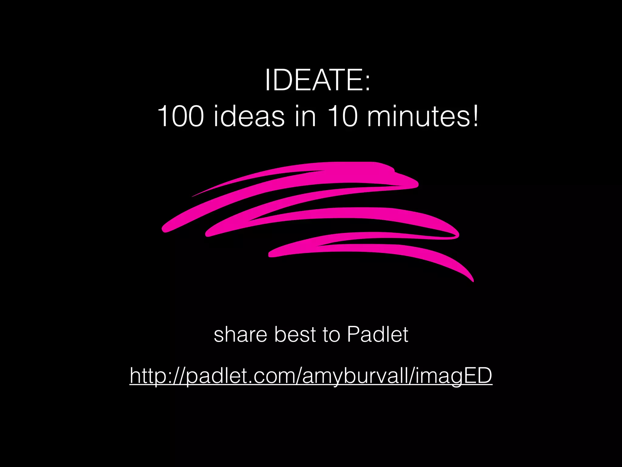 IDEATE:
100 ideas in 10 minutes!
share best to Padlet
http://padlet.com/amyburvall/imagED
 