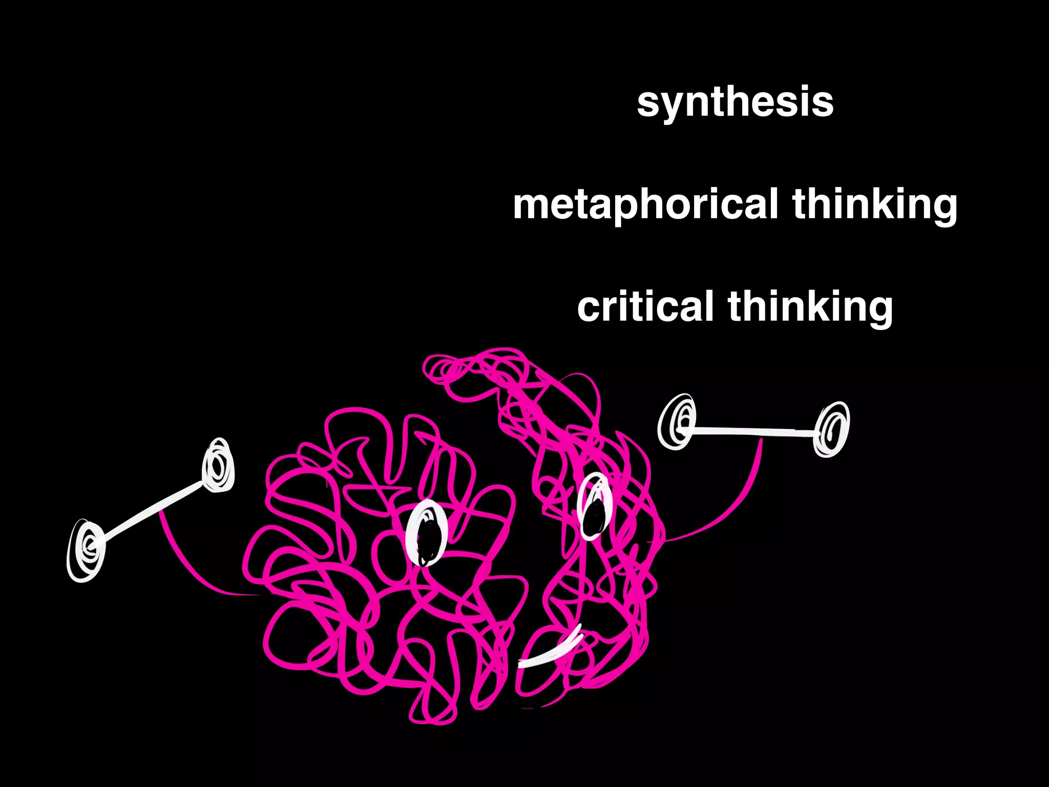 synthesis!
!
metaphorical thinking!
!
critical thinking
 