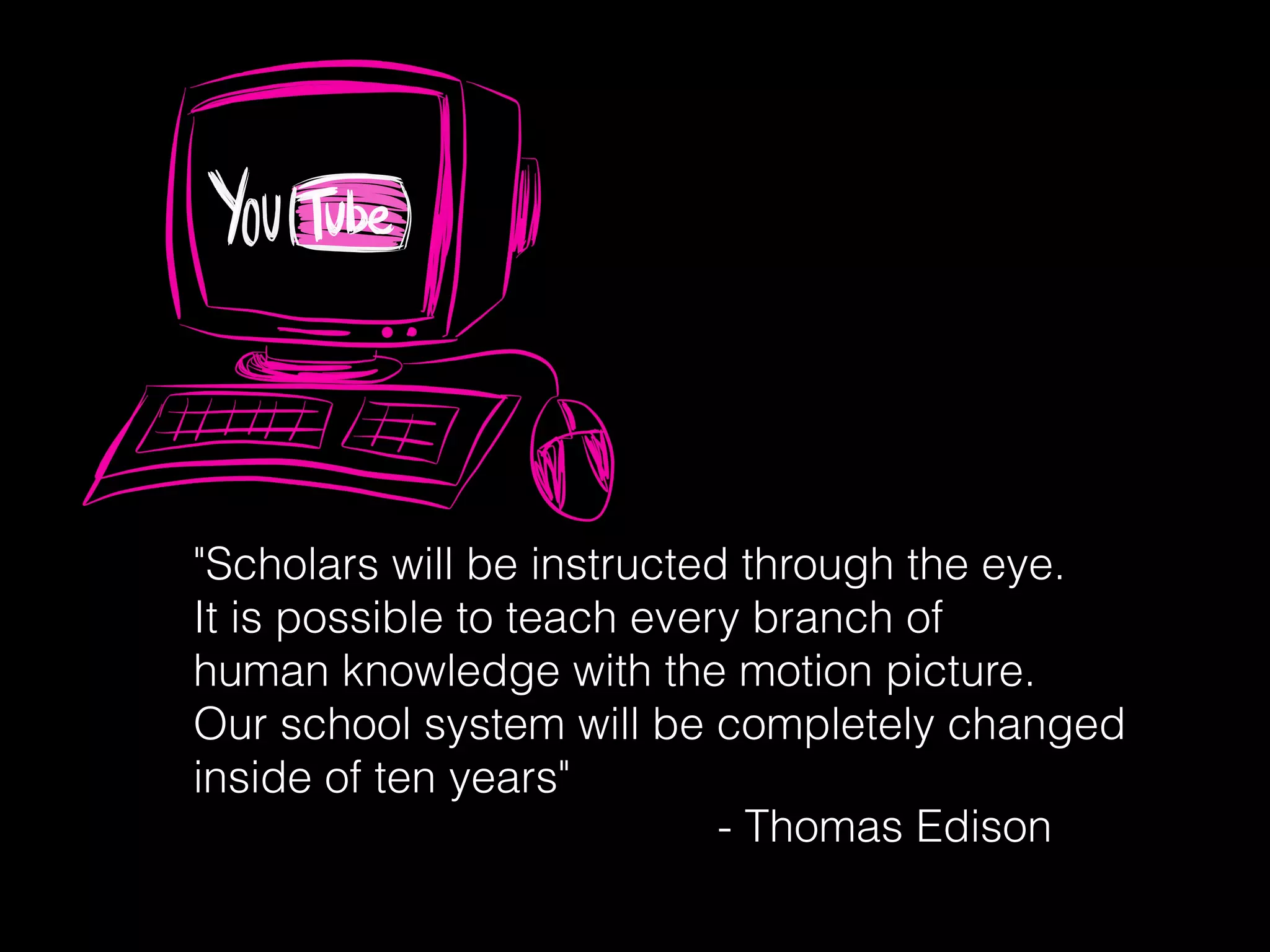 "Scholars will be instructed through the eye.
It is possible to teach every branch of
human knowledge with the motion picture.
Our school system will be completely changed
inside of ten years"
- Thomas Edison
 