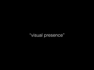 “visual presence”
 