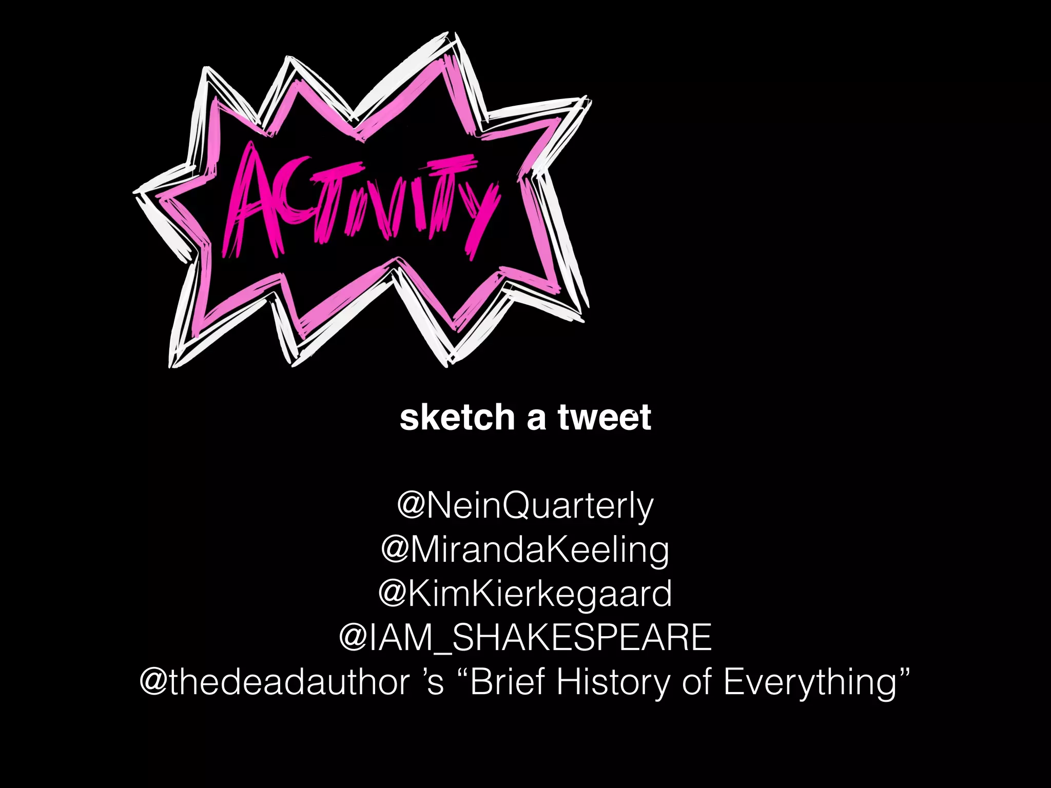 sketch a tweet!
!
@NeinQuarterly
@MirandaKeeling
@KimKierkegaard
@IAM_SHAKESPEARE
@thedeadauthor ’s “Brief History of Everything”
 