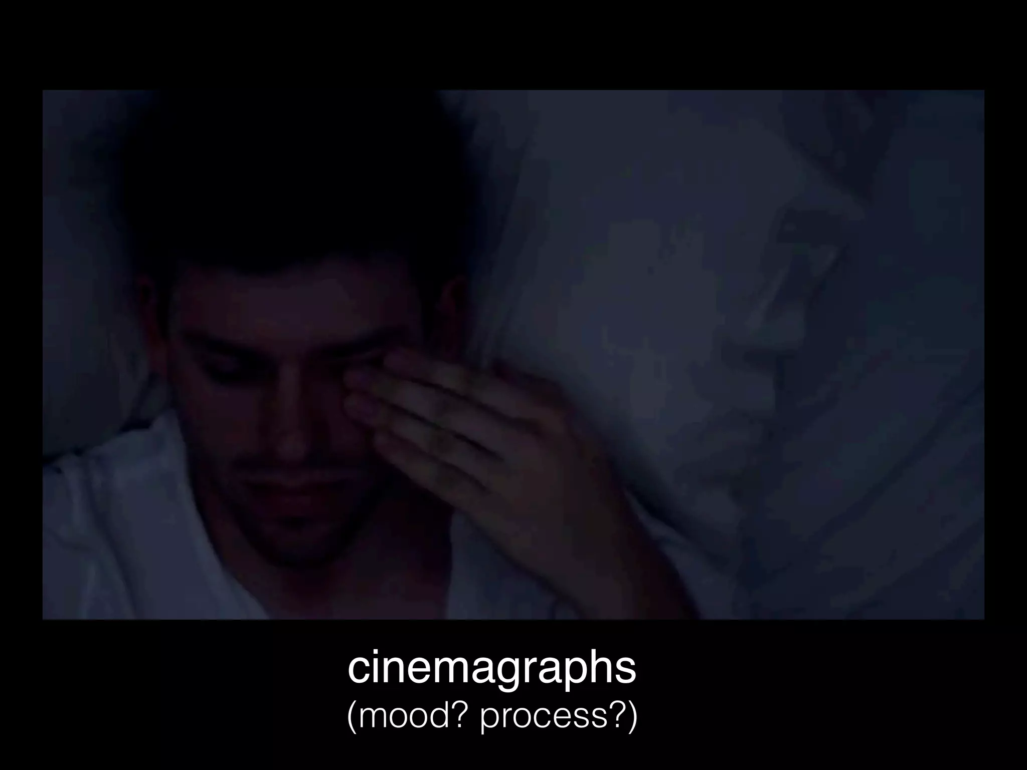 cinemagraphs
(mood? process?)
 