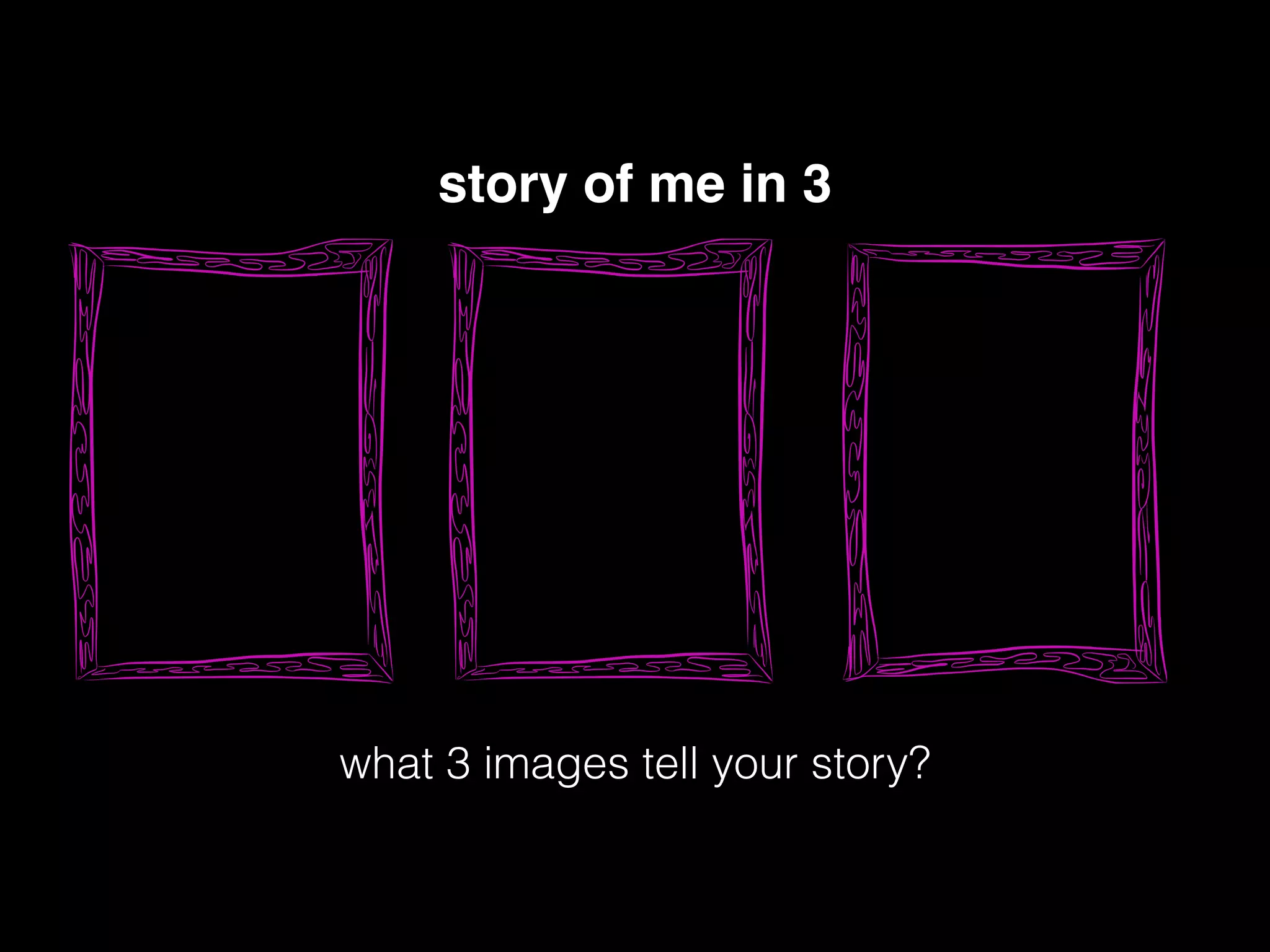 story of me in 3
what 3 images tell your story?
 