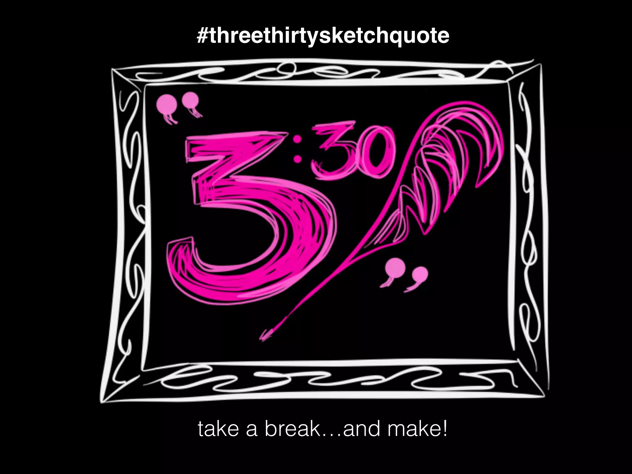 #threethirtysketchquote
take a break…and make!
 
