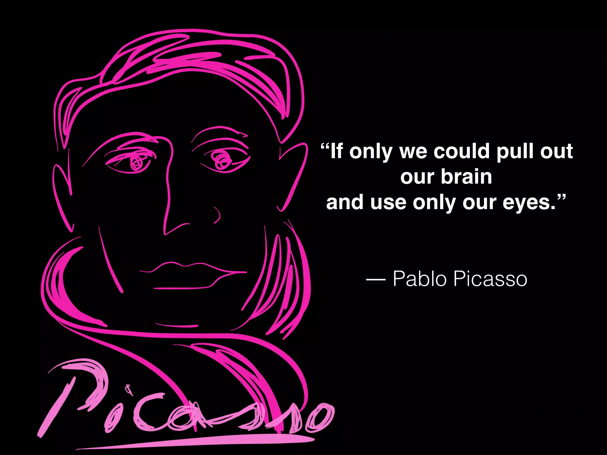 “If only we could pull out !
our brain !
and use only our eyes.” !
!
!
― Pablo Picasso
 