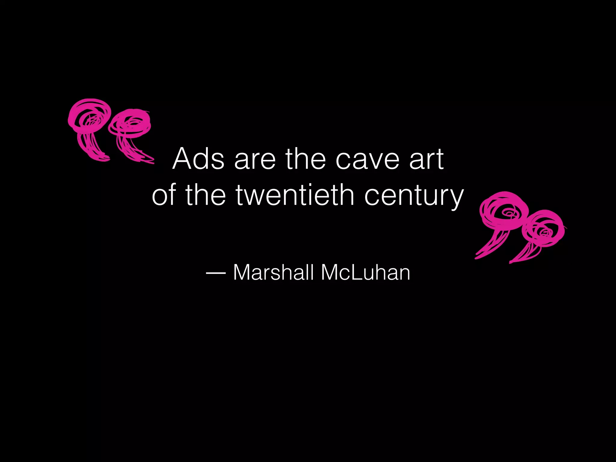 Ads are the cave art
of the twentieth century
!
!
!
― Marshall McLuhan
 