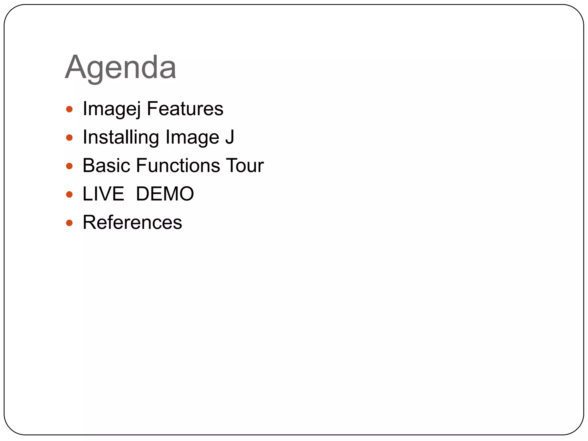 Agenda
 Imagej Features
 Installing Image J
 Basic Functions Tour
 LIVE DEMO
 References

 