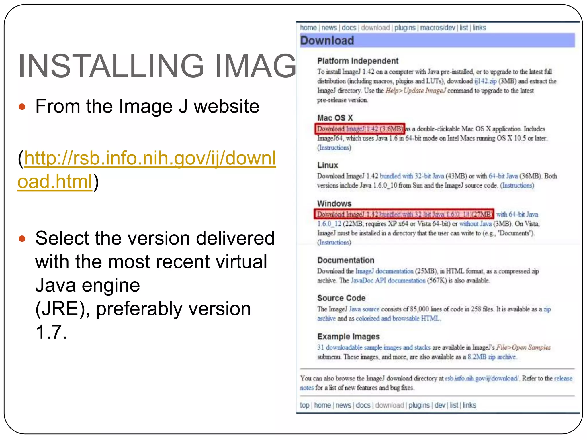 INSTALLING IMAGE J
 From the Image J website

(http://rsb.info.nih.gov/ij/downl
oad.html)
 Select the version delivered

with the most recent virtual
Java engine
(JRE), preferably version
1.7.

 