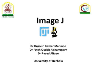 Image J
Dr Hussein Bashar Mahmoo
Dr Fateh Oudah Alshammary
Dr Raeed Altaee
University of Kerbala
 