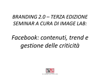 BRANDING 2.0 – TERZA EDIZIONE
SEMINAR A CURA DI IMAGE LAB:

Facebook: contenuti, trend e
   gestione delle criticità
 