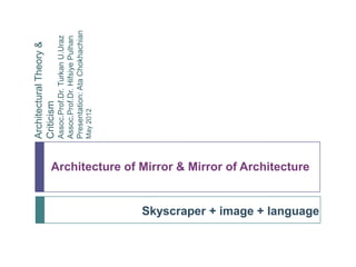 Architecture of Mirror & Mirror of Architecture
Skyscraper + image + language
ArchitecturalTheory&
Criticism
Assoc.Prof.Dr.TurkanU.Uraz
Assoc.Prof.Dr.HifsiyePulhan
Presentation:AtaChokhachian
May2012
 
