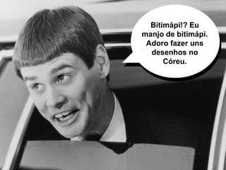 Bitimápi!? Eu
manjo de bitimápi.
Adoro fazer uns
desenhos no
Córeu.
 