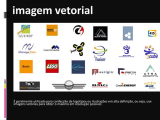 imagem vetorial
É geralmente utilizada para confecção de logotipos ou ilustrações em alta definição, ou seja, use
imagens vetorias para obter o máximo em resolução possível.
 