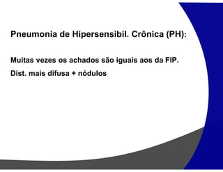 Pneumonia de Hipersensibil. Crônica (PH):
Muitas vezes os achados são iguais aos da FIP.
Dist. mais difusa + nódulos
 
