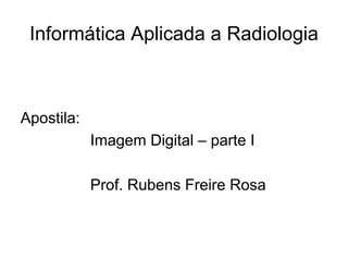 Informática Aplicada a Radiologia



Apostila:
            Imagem Digital – parte I

            Prof. Rubens Freire Rosa
 