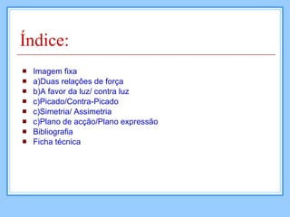 Índice:  Imagem fixa a)Duas relações de força b)A favor da luz/ contra luz c)Picado/Contra-Picado c)Simetria/ Assimetria c)Plano de acção/Plano expressão Bibliografia Ficha técnica  