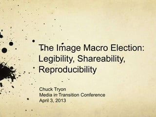 The Image Macro Election:
Legibility, Shareability,
Reproducibility
Chuck Tryon
Media in Transition Conference
April 3, 2013
 