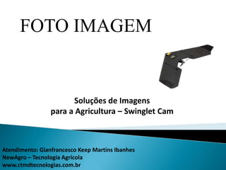 FOTO IMAGEM


                       Soluções de Imagens
                 para a Agricultura – Swinglet Cam



Atendimento: Gianfrancesco Keep Martins Ibanhes
NewAgro – Tecnologia Agrícola
www.ctmdtecnologias.com.br
 