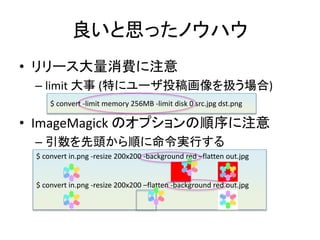 ˼äΥϥ
? `Mע
C limit  (ؤ˥`Ͷ廭Q)
? ImageMagick Υץע
C ^혤gФ
$ convert -limit memory 256MB -limit disk 0 src.jpg dst.png
$ convert in.png -resize 200x200 -background red Cflatten out.jpg
$ convert in.png -resize 200x200 Cflatten -background red out.jpg
 