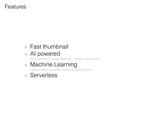 Features
Fast thumbnail
AI powered
face detection, noise detection, image optimization
Machine Learning
reduce batch process, meta info optimization
Serverless