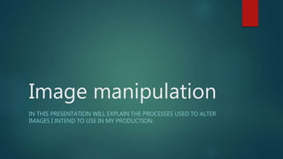 Image manipulation
IN THIS PRESENTATION WILL EXPLAIN THE PROCESSES USED TO ALTER
IMAGES I INTEND TO USE IN MY PRODUCTION.
 
