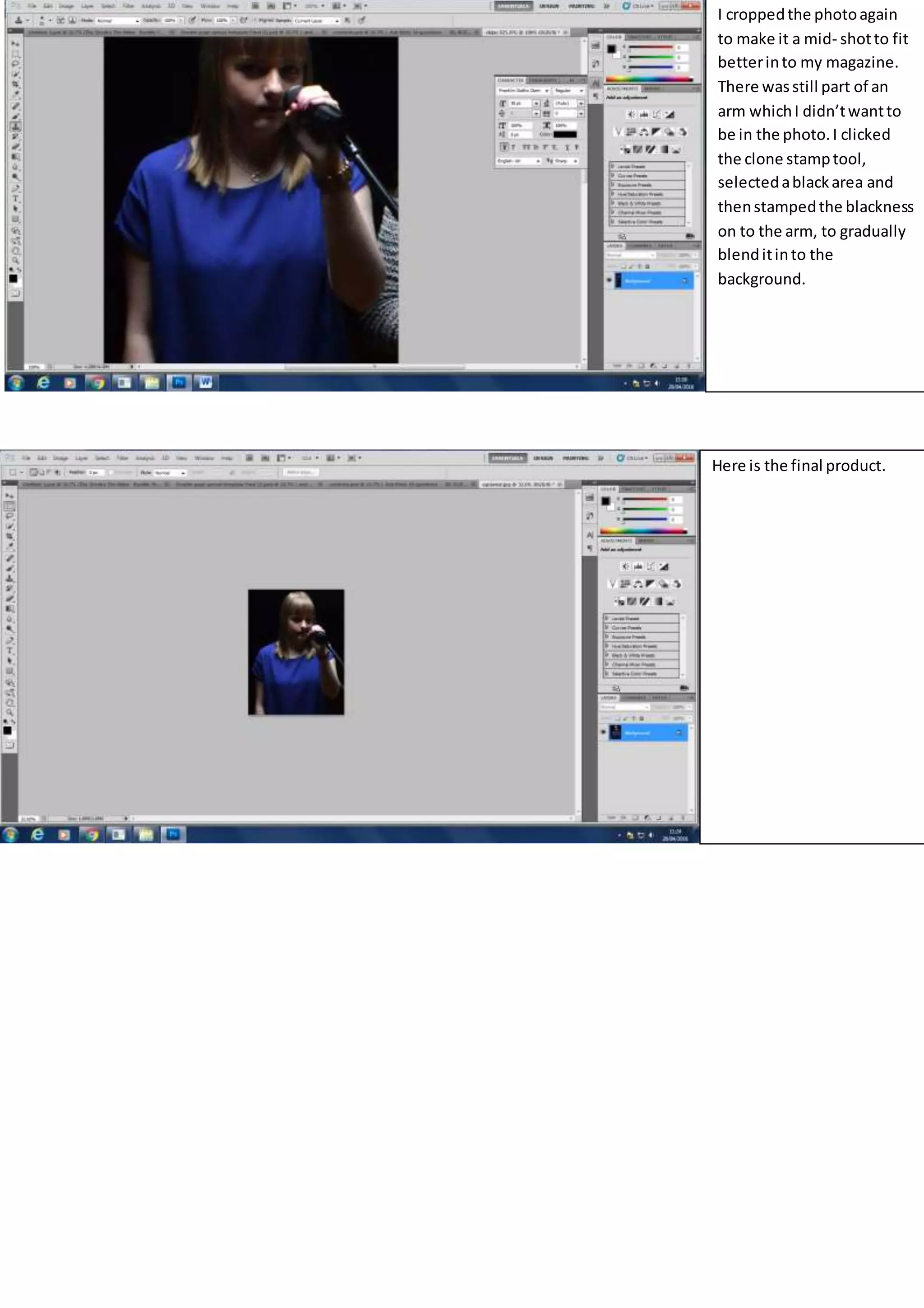I croppedthe photoagain
to make it a mid- shotto fit
betterinto my magazine.
There wasstill part of an
arm whichI didn’twantto
be in the photo.I clicked
the clone stamptool,
selectedablackarea and
thenstampedthe blackness
on to the arm, to gradually
blenditinto the
background.
Here is the final product.