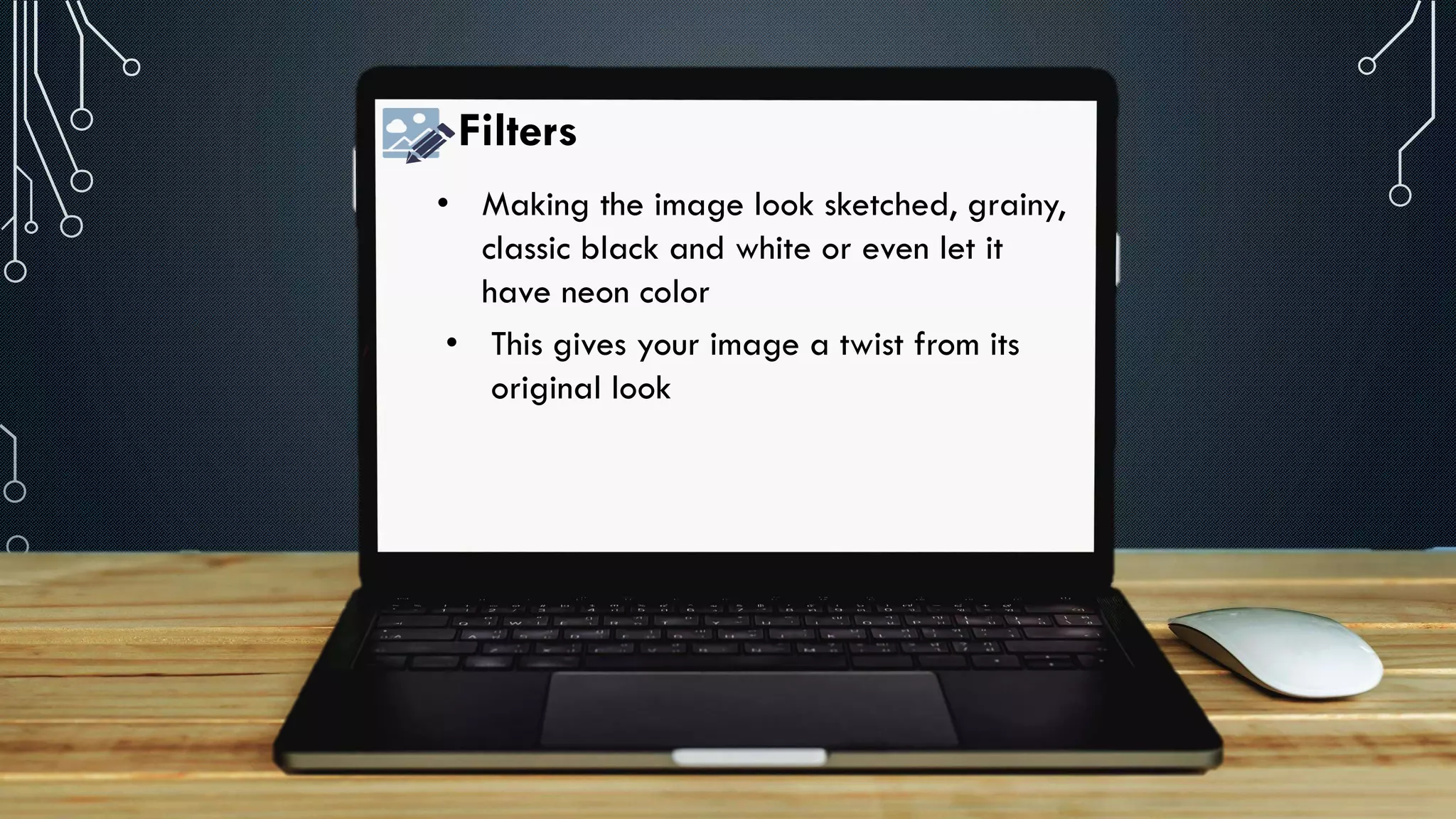 Filters
• Making the image look sketched, grainy,
classic black and white or even let it
have neon color
• This gives your image a twist from its
original look
 