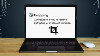Cutting parts away to remove
distracting or irrelevant elements.
Cropping
 