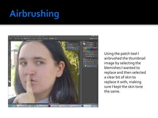 Using the patch tool I
airbrushed the thumbnail
image by selecting the
blemishes I wanted to
replace and then selected
a clear bit of skin to
replace it with, making
sure I kept the skin tone
the same.
 