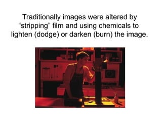 Traditionally images were altered by
“stripping” film and using chemicals to
lighten (dodge) or darken (burn) the image.
 
