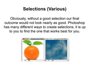 Selections (Various)
Obviously, without a good selection our final
outcome would not look nearly as good. Photoshop
has many different ways to create selections, it is up
to you to find the one that works best for you.
 