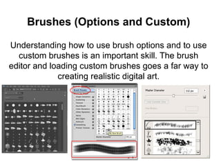 Brushes (Options and Custom)
Understanding how to use brush options and to use
custom brushes is an important skill. The brush
editor and loading custom brushes goes a far way to
creating realistic digital art.
 