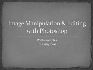 With examples By Kathy Post Image Manipulation & Editing with Photoshop 