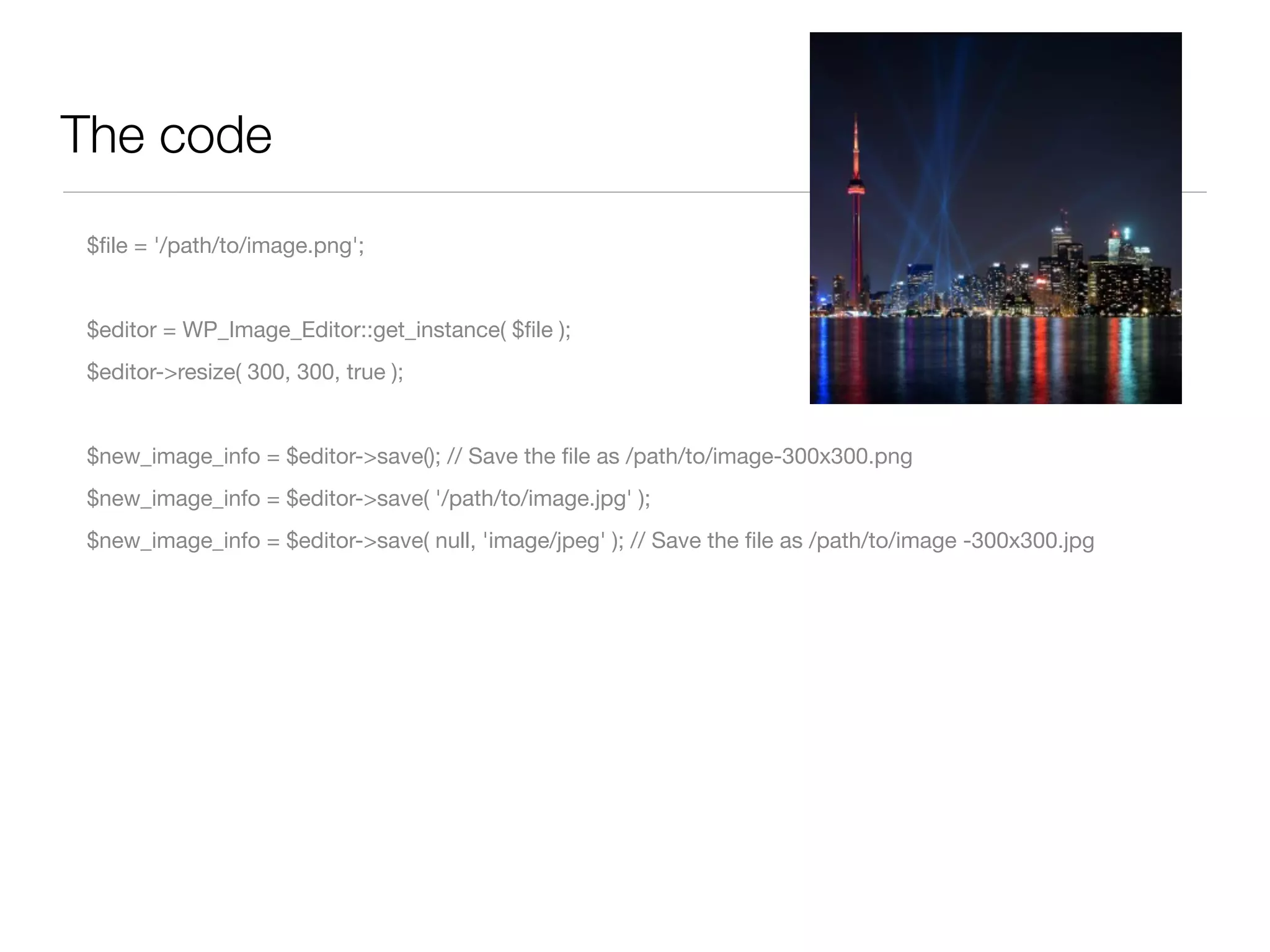 The code
$ﬁle = '/path/to/image.png';


$editor = WP_Image_Editor::get_instance( $ﬁle );
$editor->resize( 300, 300, true );


$new_image_info = $editor->save(); // Save the ﬁle as /path/to/image-300x300.png
$new_image_info = $editor->save( '/path/to/image.jpg' );
$new_image_info = $editor->save( null, 'image/jpeg' ); // Save the ﬁle as /path/to/image -300x300.jpg
 