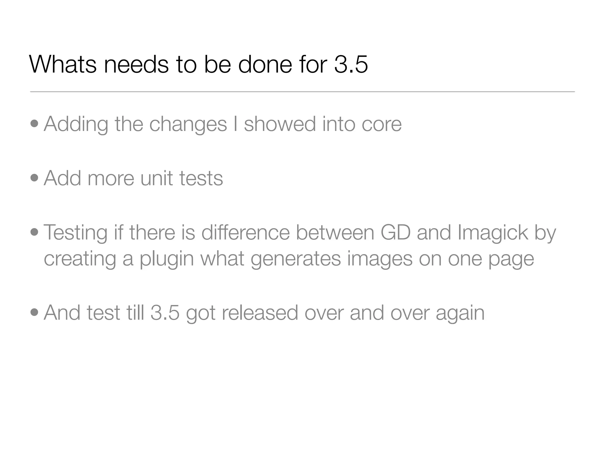 Whats needs to be done for 3.5

• Adding the changes I showed into core

• Add more unit tests

• Testing if there is difference between GD and Imagick by
  creating a plugin what generates images on one page

• And test till 3.5 got released over and over again
 