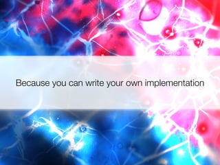 Because you can write your own implementation
 